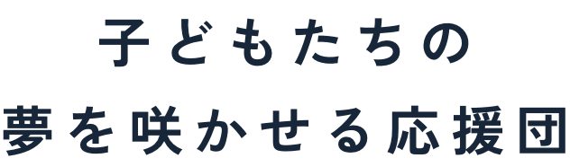子どもたちの夢を咲かせる応援団